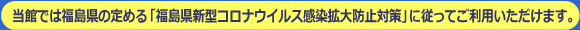 当館では福島県の定める「新型コロナウィルス感染症拡大対策」に従ってご利用いただけます。